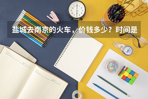 盐城去南京的火车，价钱多少？时间是什么时候的？南京回盐城的呢？满意的加分，谢谢！急！！！