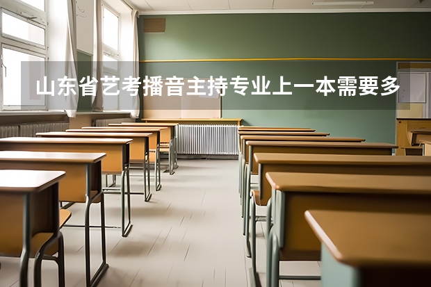 山东省艺考播音主持专业上一本需要多少分 山东播音主持艺考主要考什么