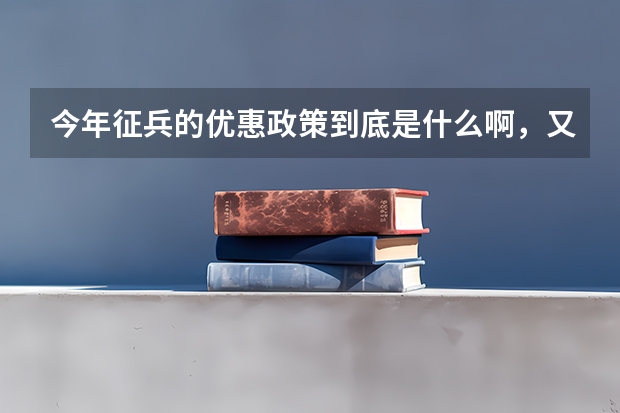 今年征兵的优惠政策到底是什么啊,又说高中毕业生优先在校大学生优先又说应届毕业生优先