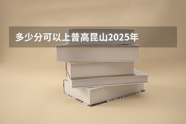 多少分可以上普高昆山2025年