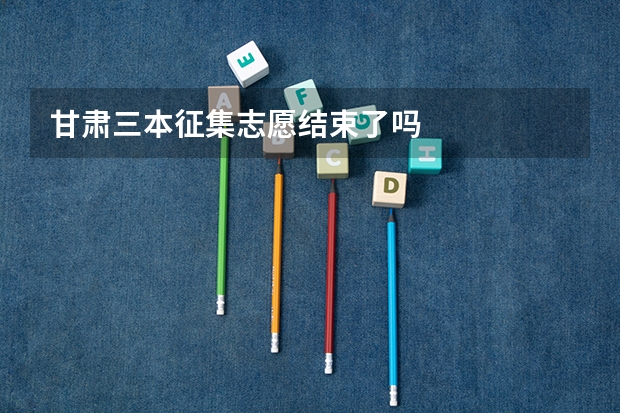 甘肃三本征集志愿结束了吗