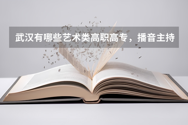 武汉有哪些艺术类高职高专，播音主持专业。录取分数线是多少？