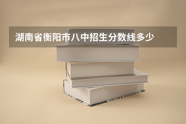 湖南省衡阳市八中招生分数线多少