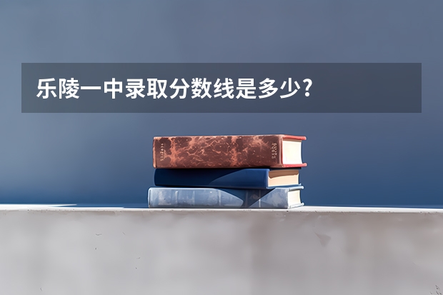 乐陵一中录取分数线是多少?