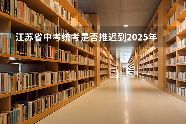 江苏省中考统考是否推迟到2025年？ 2025非全日制研究生全国统考时间