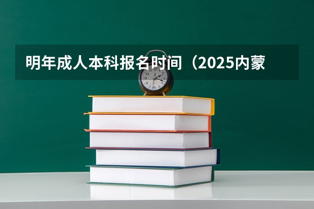 明年成人本科报名时间(2025内蒙古高考是3+3还是3+1+2模式?)