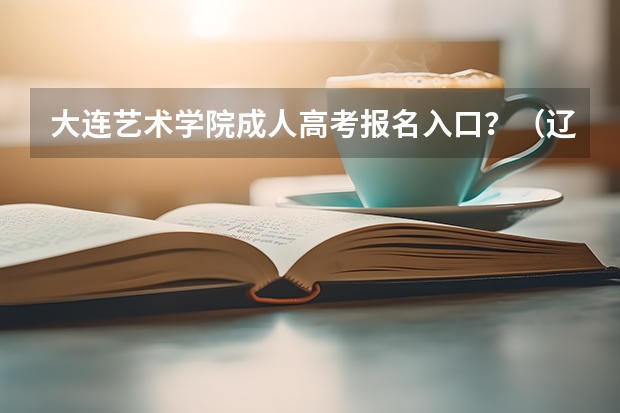 大连艺术学院成人高考报名入口？（辽宁何氏医学院成人高考报名入口？）