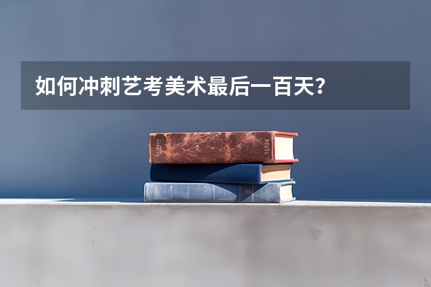 如何冲刺艺考美术最后一百天？
