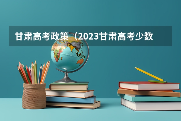 甘肃高考政策（2023甘肃高考少数民族加分政策）