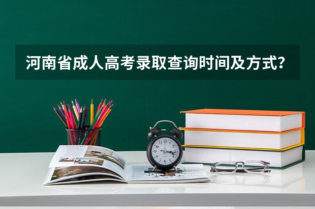 河南省成人高考录取查询时间及方式？（高考填完志愿后，多长时间可以知道是否被录取？）