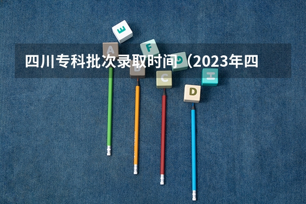 四川专科批次录取时间（2023年四川高考录取时间）