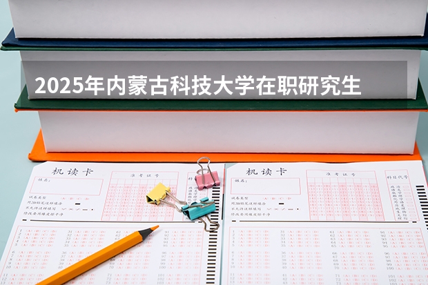 2025年内蒙古科技大学在职研究生招生专业及报考条件汇总!好考吗？
