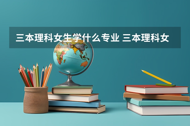 三本理科女生学什么专业 三本理科女生学哪种专业