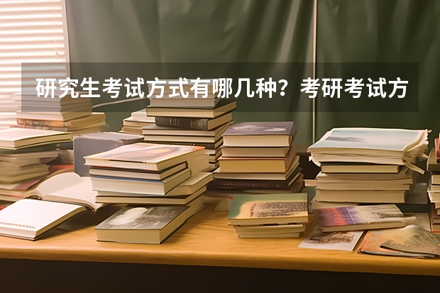 研究生考试方式有哪几种？考研考试方式是选全国统一考试吗？研究生考试是全国统考吗？