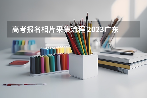 高考报名相片采集流程 2023广东成考报名流程 报名时间在几月?