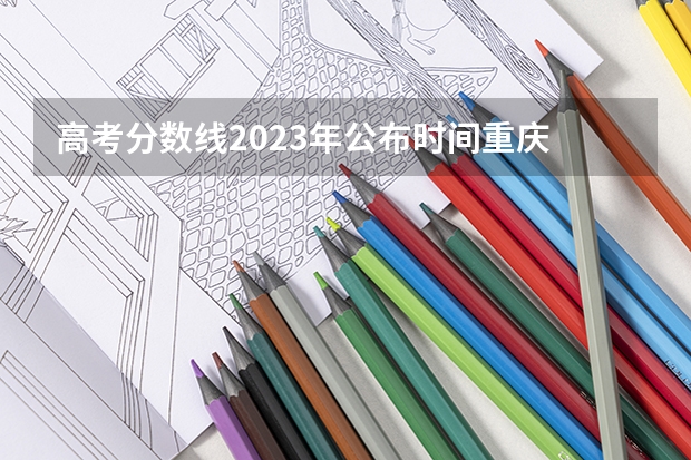 高考分数线2023年公布时间重庆 重庆市高考填报志愿时间