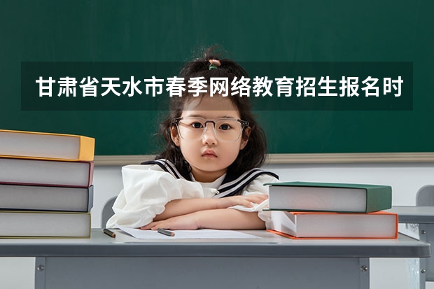 甘肃省天水市春季网络教育招生报名时间是什么时候?