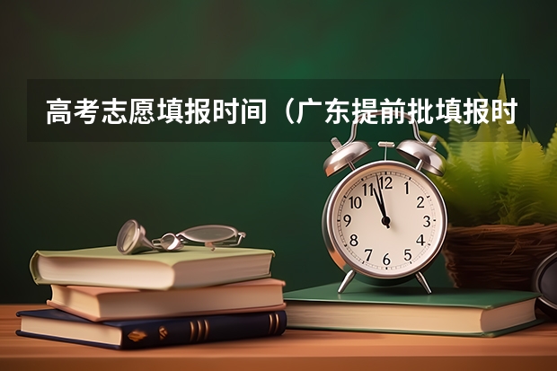 高考志愿填报时间（广东提前批填报时间）
