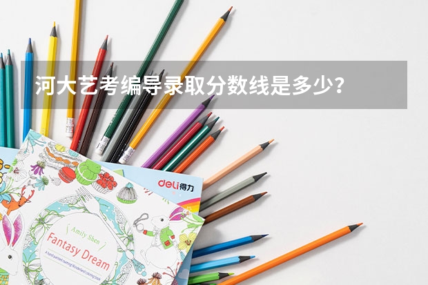 河大艺考编导录取分数线是多少？