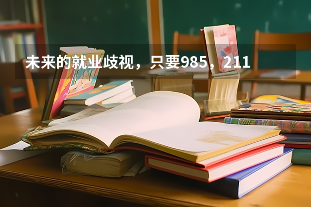 未来的就业歧视，只要985，211大学毕业的人。 这让二本，三本的学生怎么办? 都是本科，就因为就