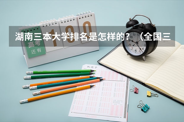 湖南三本大学排名是怎样的？（全国三本大学排名）