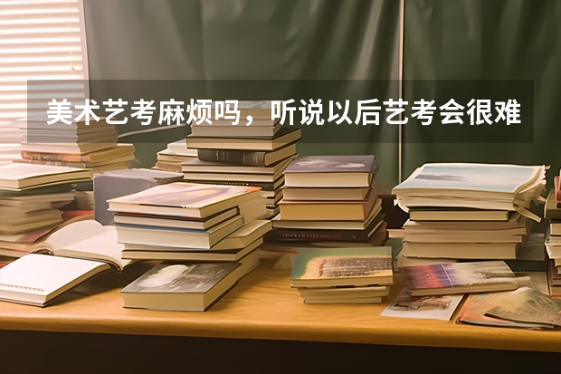 美术艺考麻烦吗，听说以后艺考会很难，会有多难呢