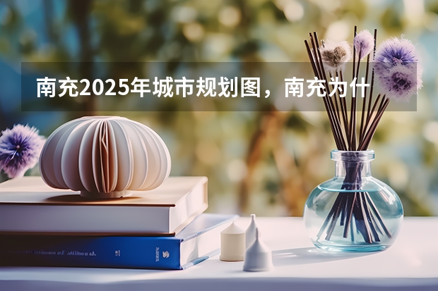 南充2025年城市规划图，南充为什么没有划给重庆，广安为什么从南充划出去