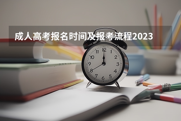 成人高考报名时间及报考流程2023年(今年成人高考报名时间安排表)