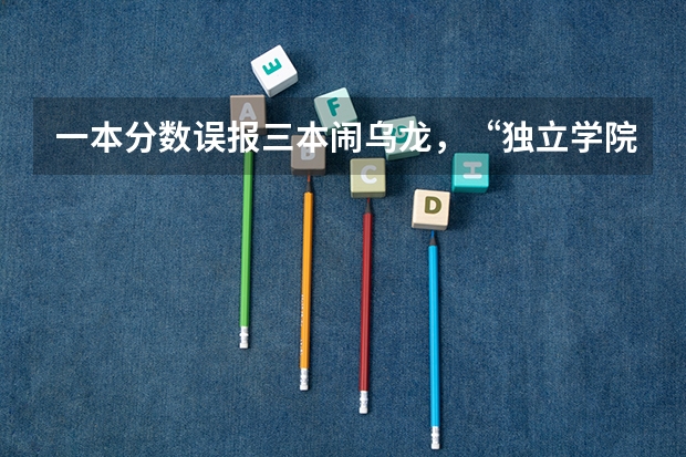 一本分数误报三本闹乌龙，“独立学院”何时能独立 广东高考632分考生错报志愿是否会复读一年？