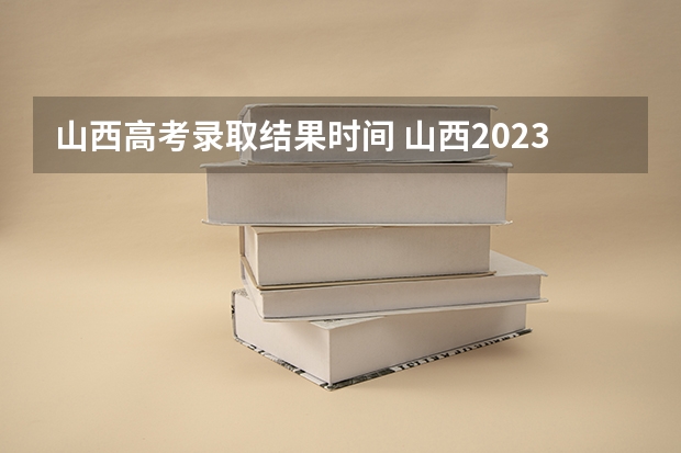 山西高考录取结果时间 山西2023二本c类录取分数线