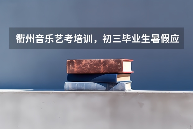 衢州音乐艺考培训，初三毕业生暑假应该干点什么？
