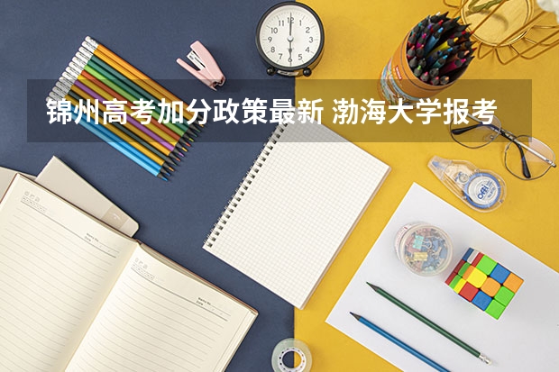 锦州高考加分政策最新 渤海大学报考政策解读