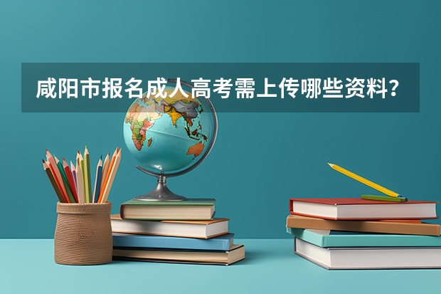 咸阳市报名成人高考需上传哪些资料？