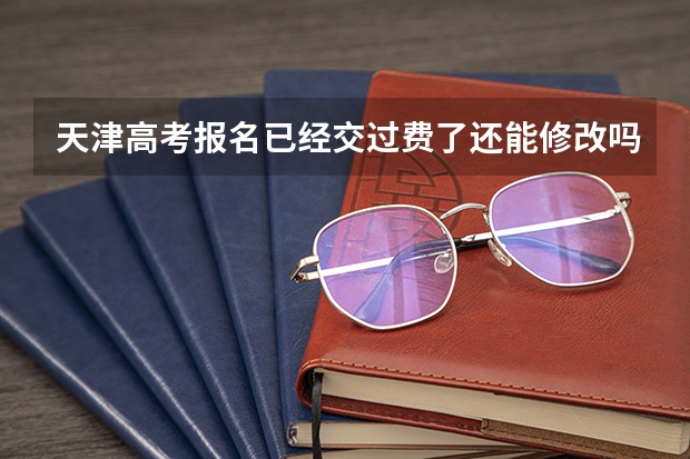 天津高考报名已经交过费了还能修改吗