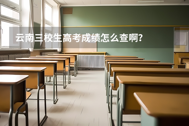 云南三校生高考成绩怎么查啊？