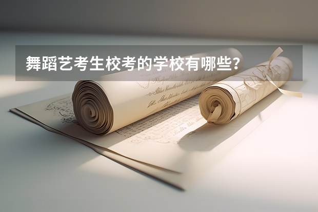 舞蹈艺考生校考的学校有哪些？