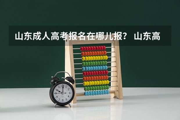 山东成人高考报名在哪儿报？ 山东高考报名时间和报名入口流程安排(登录网址)