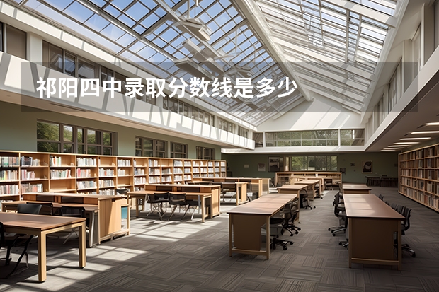 祁阳四中录取分数线是多少