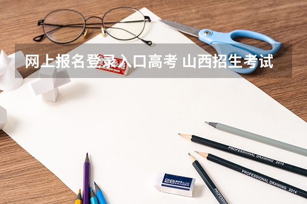 网上报名登录入口高考 山西招生考试网官网入口网址:http://www.sxkszx.cn/
