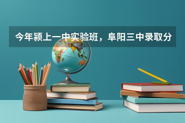 今年颍上一中实验班，阜阳三中录取分数线是多少?