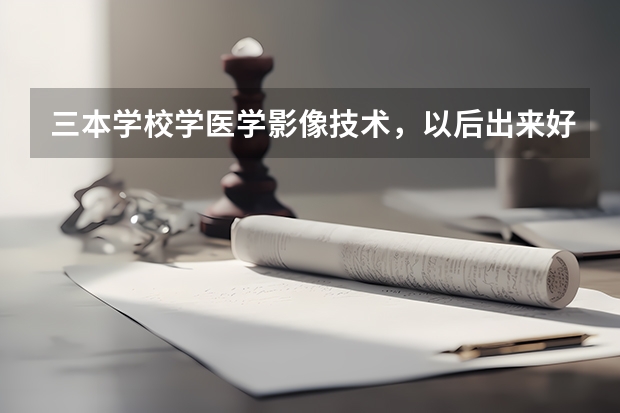三本学校学医学影像技术，以后出来好找工作吗？