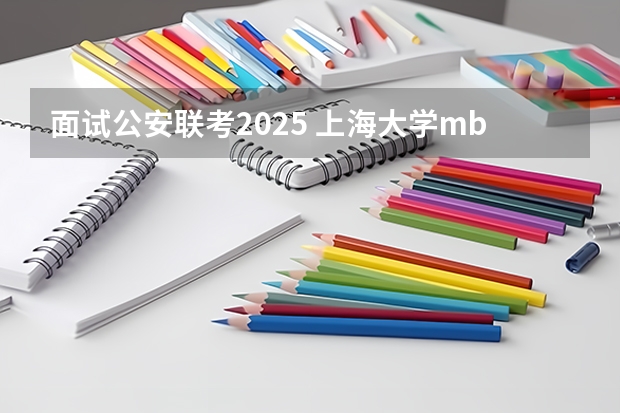 面试公安联考2025 上海大学mba提前面试/2025上大提面预面试全日制非全在职申请流程