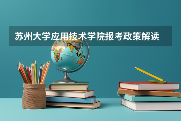 苏州大学应用技术学院报考政策解读 苏州大学文正学院招生简章