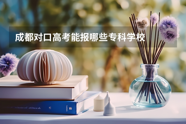 成都对口高考能报哪些专科学校