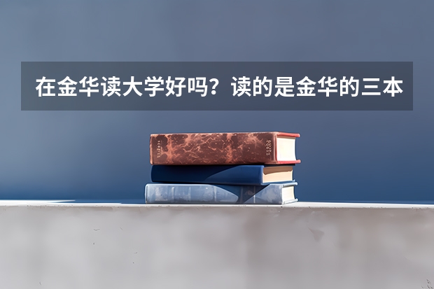 在金华读大学好吗？读的是金华的三本院校，好吗？ 浙师大的行知学院到底怎么样啊..