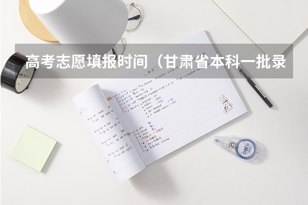 高考志愿填报时间（甘肃省本科一批录取结果公布时间）