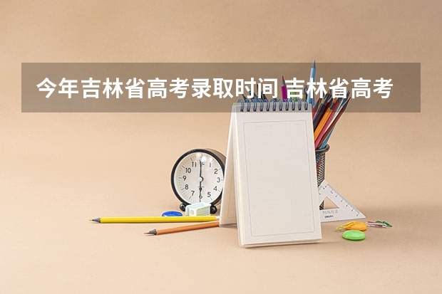 今年吉林省高考录取时间 吉林省高考录取查询具体时间