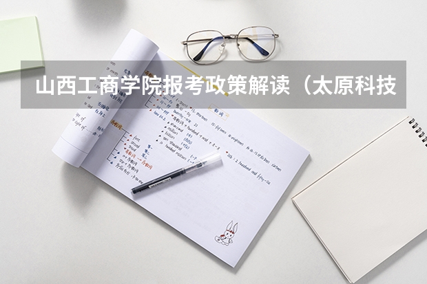 山西工商学院报考政策解读(太原科技大学华科学院报考政策解读)
