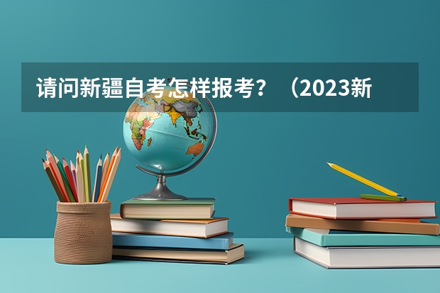 请问新疆自考怎样报考？（2023新疆成考报名流程 报名时间在几月份？）