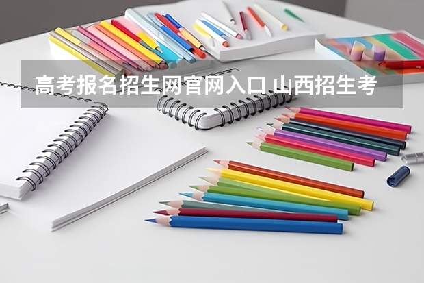 高考报名招生网官网入口 山西招生考试网官网入口网址:http://www.sxkszx.cn/